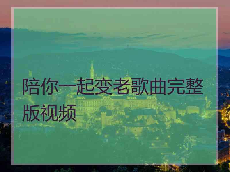 陪你一起变老歌曲完整版视频