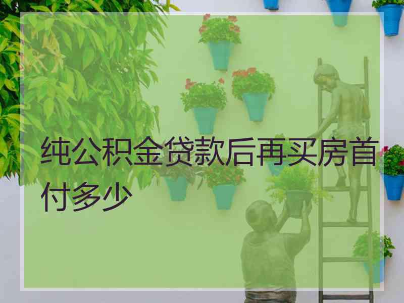 纯公积金贷款后再买房首付多少