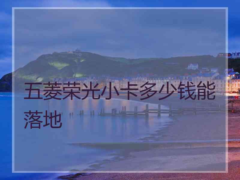 五菱荣光小卡多少钱能落地