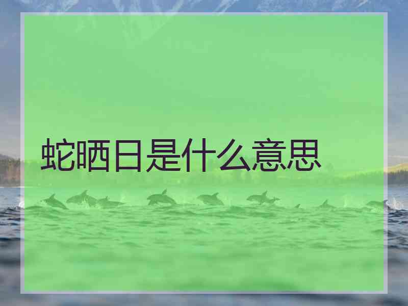 蛇晒日是什么意思