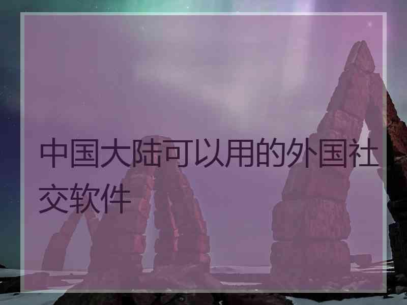 中国大陆可以用的外国社交软件