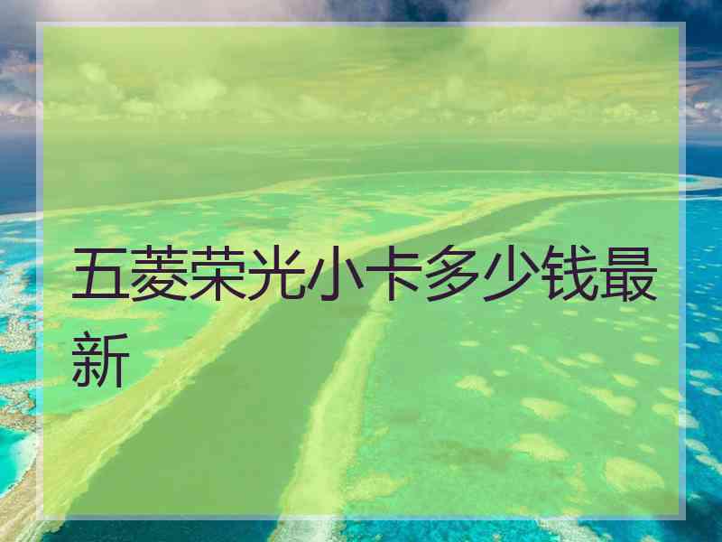 五菱荣光小卡多少钱最新